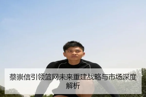 蔡崇信引领篮网未来重建战略与市场深度解析